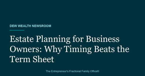 Dew Wealth Newsroom title card reading Estate Planning for Business Owners: Why Timing Beats the Term Sheet on a deep teal background