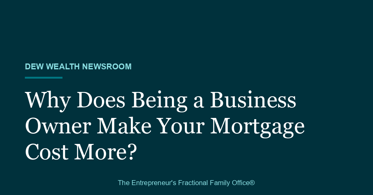 Dew Wealth Newsroom title card reading: Why Does Being a Business Owner Make Your Mortgage Cost More?
